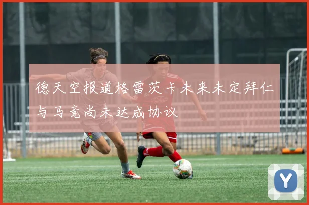 德天空报道格雷茨卡未来未定拜仁与马竞尚未达成协议