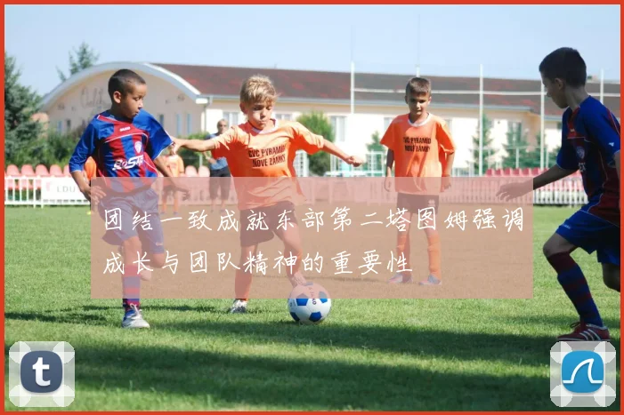 团结一致成就东部第二塔图姆强调成长与团队精神的重要性