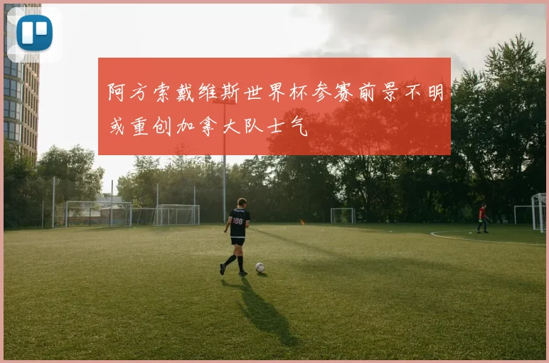 阿方索戴维斯世界杯参赛前景不明或重创加拿大队士气
