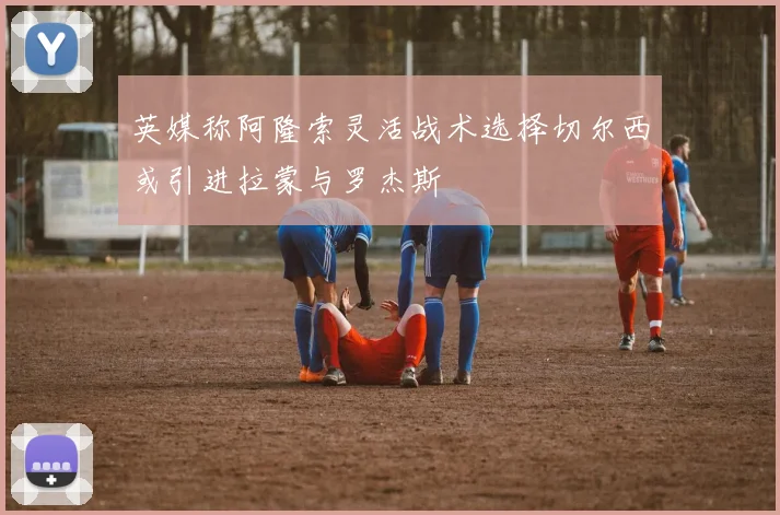 英媒称阿隆索灵活战术选择切尔西或引进拉蒙与罗杰斯