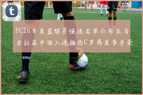 FC26年度蓝球员候选名单公布亚马尔拉菲中场入选梅西C罗再度争夺荣誉
