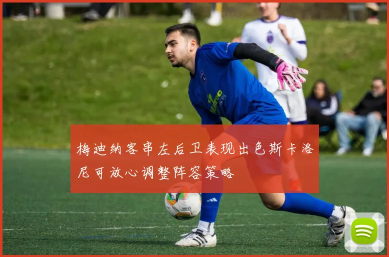 梅迪纳客串左后卫表现出色斯卡洛尼可放心调整阵容策略