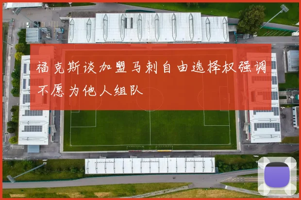 福克斯谈加盟马刺自由选择权强调不愿为他人组队