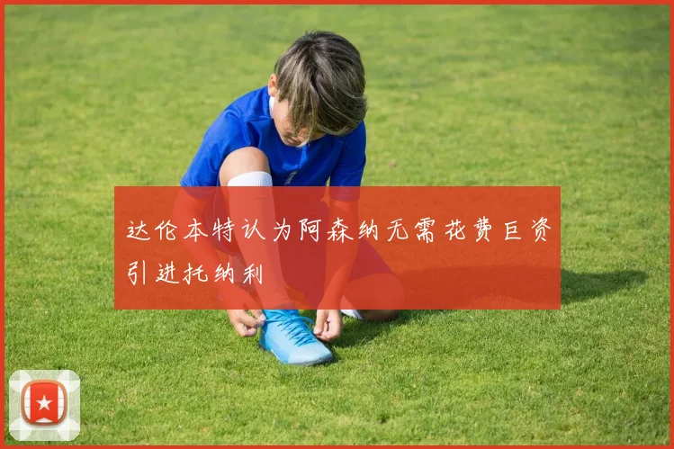 达伦本特认为阿森纳无需花费巨资引进托纳利