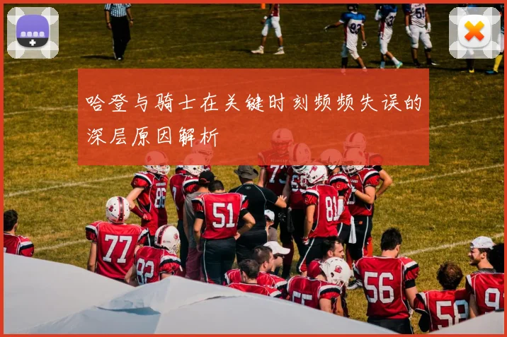 哈登与骑士在关键时刻频频失误的深层原因解析