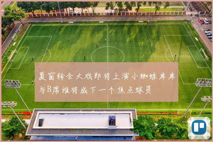 夏窗转会大戏即将上演小蜘蛛库库与B席谁将成下一个焦点球员
