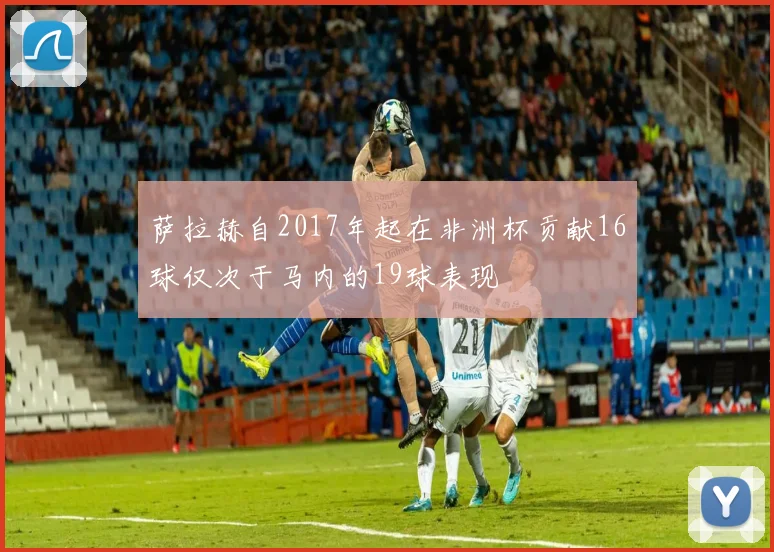 萨拉赫自2017年起在非洲杯贡献16球仅次于马内的19球表现
