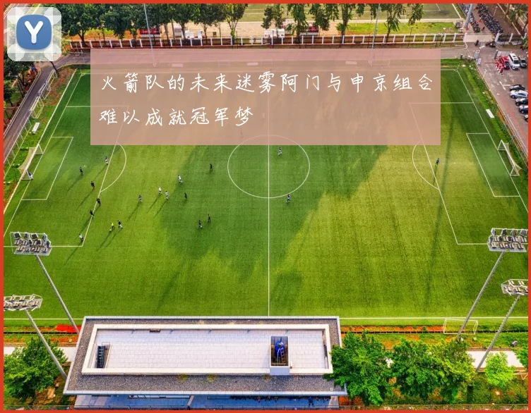 火箭队的未来迷雾阿门与申京组合难以成就冠军梦