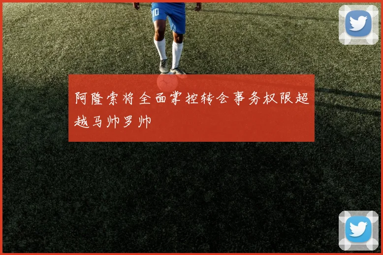 阿隆索将全面掌控转会事务权限超越马帅罗帅