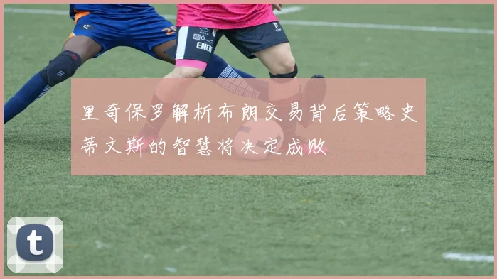 里奇保罗解析布朗交易背后策略史蒂文斯的智慧将决定成败