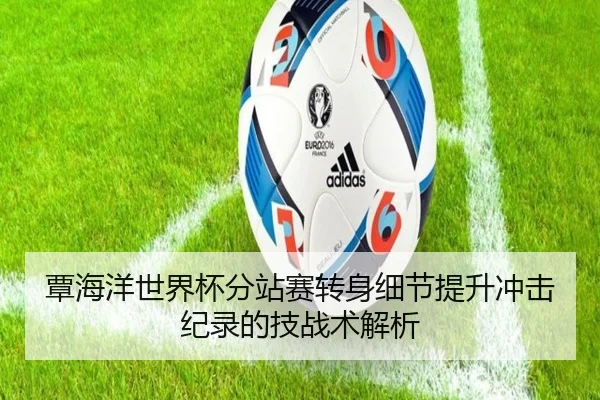 覃海洋世界杯分站赛转身细节提升冲击纪录的技战术解析
